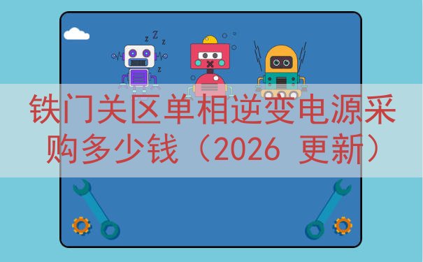 铁门关区单相逆变电源采购多少钱（2026 更新）